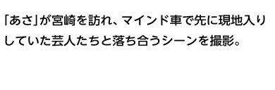 「あさ」が宮崎を訪れ、マインド車で先に現地入りしていた芸人たちと落ち合うシーンを撮影。