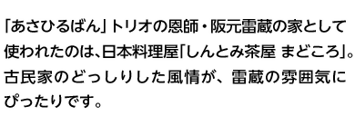 「あさひるばん」トリオの恩師・阪元雷蔵の家として使われたのは、日本料理屋「しんとみ茶屋 まどころ」。古民家のどっしりした風情が、雷蔵の雰囲気にぴったりです。